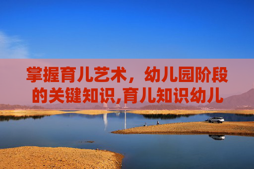 掌握育儿艺术，幼儿园阶段的关键知识,育儿知识幼儿园大班
