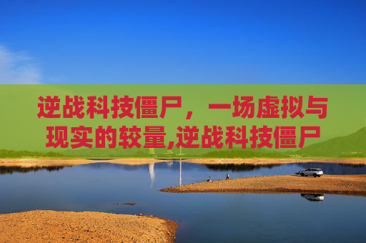 逆战科技僵尸，一场虚拟与现实的较量,逆战科技僵尸怎么打