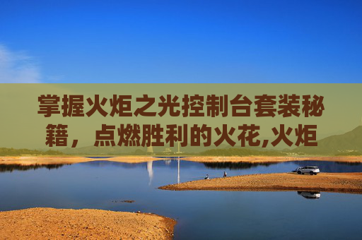 掌握火炬之光控制台套装秘籍，点燃胜利的火花,火炬之光代码怎么用