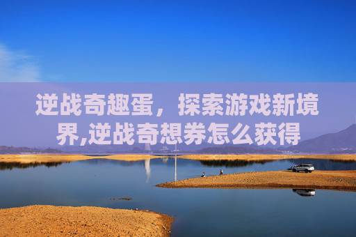 逆战奇趣蛋，探索游戏新境界,逆战奇想券怎么获得