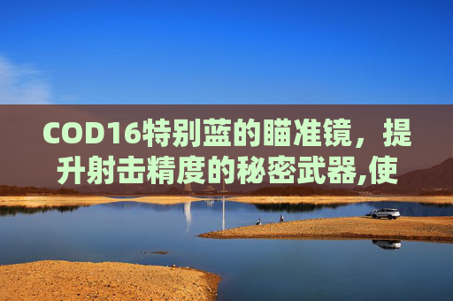 COD16特别蓝的瞄准镜，提升射击精度的秘密武器,使命召唤16瞄准镜解锁