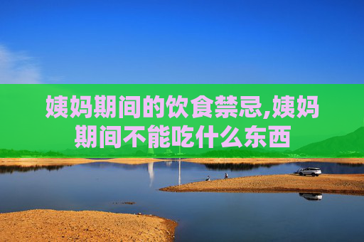 姨妈期间的饮食禁忌,姨妈期间不能吃什么东西