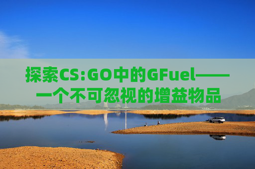 探索CS:GO中的GFuel——一个不可忽视的增益物品