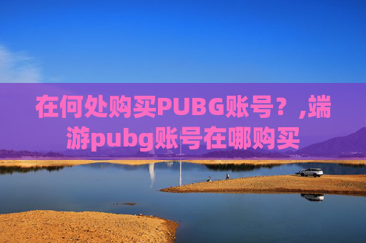 在何处购买PUBG账号？,端游pubg账号在哪购买