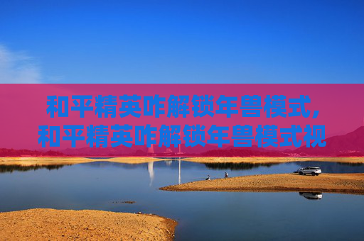 和平精英咋解锁年兽模式,和平精英咋解锁年兽模式视频