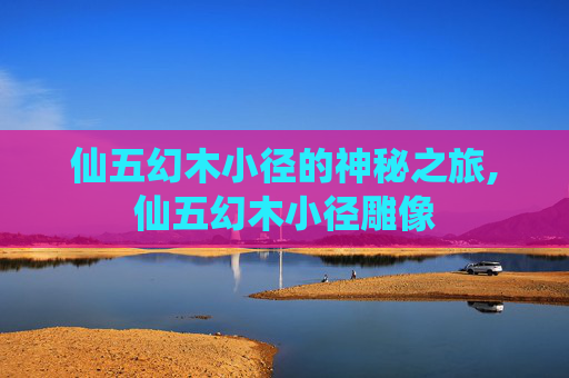 仙五幻木小径的神秘之旅,仙五幻木小径雕像