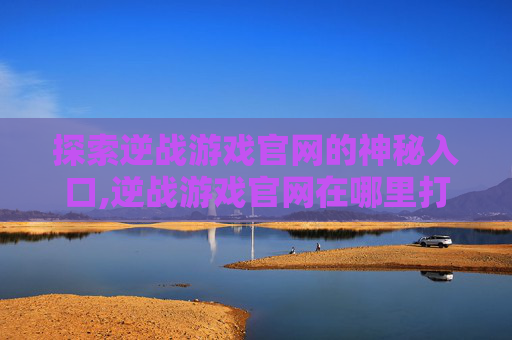 探索逆战游戏官网的神秘入口,逆战游戏官网在哪里打开
