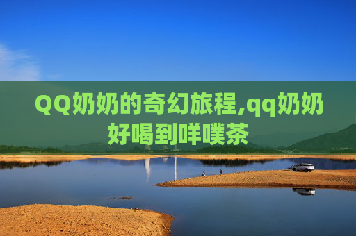 QQ奶奶的奇幻旅程,qq奶奶好喝到咩噗茶