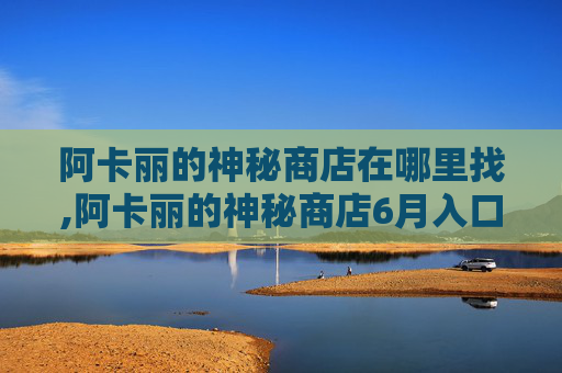 阿卡丽的神秘商店在哪里找,阿卡丽的神秘商店6月入口