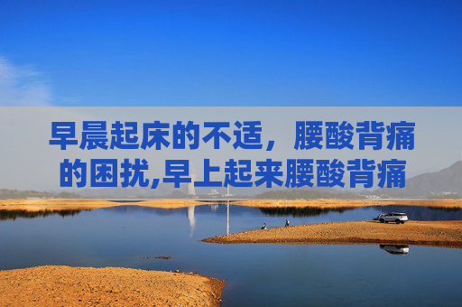 早晨起床的不适，腰酸背痛的困扰,早上起来腰酸背痛过一会儿又好了