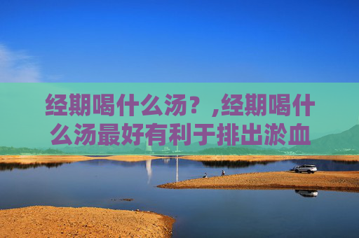 经期喝什么汤？,经期喝什么汤最好有利于排出淤血