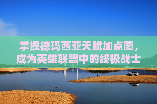 掌握德玛西亚天赋加点图，成为英雄联盟中的终极战士,lol德玛西亚天赋加点图最新