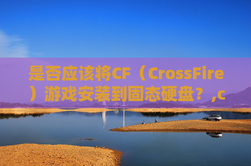 是否应该将CF（CrossFire）游戏安装到固态硬盘？,cf有必要放固态么