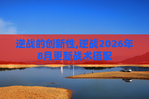 逆战的创新性,逆战2026年8月更新战术搭配