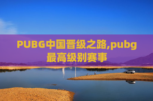 PUBG中国晋级之路,pubg最高级别赛事