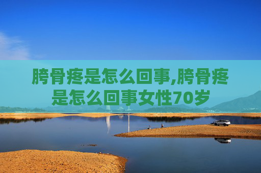 胯骨疼是怎么回事,胯骨疼是怎么回事女性70岁