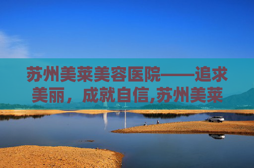 苏州美莱美容医院——追求美丽，成就自信,苏州美莱美容医院正规吗