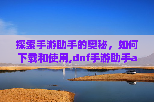探索手游助手的奥秘，如何下载和使用,dnf手游助手app下载