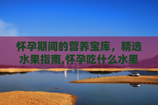 怀孕期间的营养宝库，精选水果指南,怀孕吃什么水果比较好
