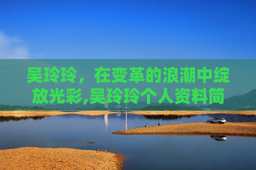 吴玲玲，在变革的浪潮中绽放光彩,吴玲玲个人资料简介