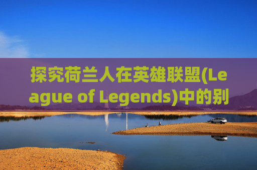 探究荷兰人在英雄联盟(League of Legends)中的别称,荷兰人这个梗