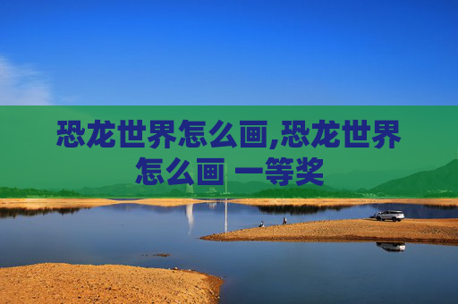 恐龙世界怎么画,恐龙世界怎么画 一等奖