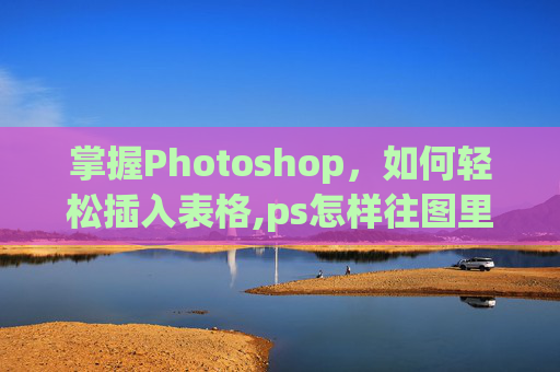 掌握Photoshop，如何轻松插入表格,ps怎样往图里加表格
