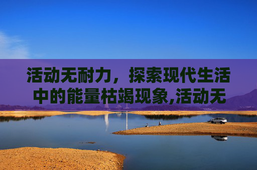 活动无耐力，探索现代生活中的能量枯竭现象,活动无耐力的护理措施