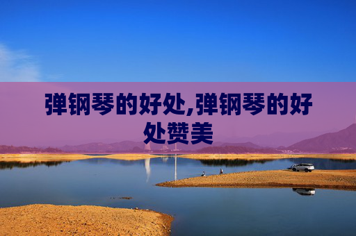 弹钢琴的好处,弹钢琴的好处赞美