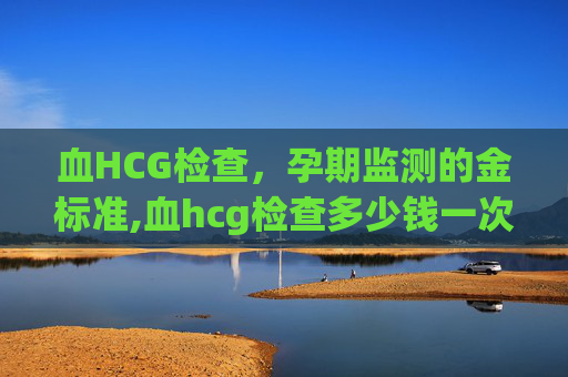 血HCG检查，孕期监测的金标准,血hcg检查多少钱一次