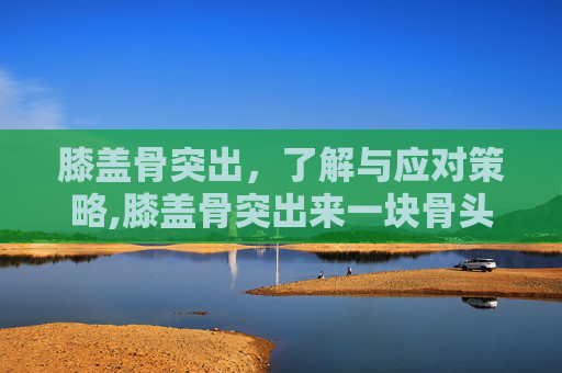 膝盖骨突出，了解与应对策略,膝盖骨突出来一块骨头