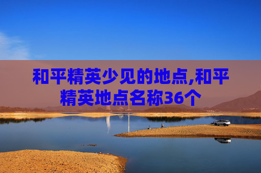 和平精英少见的地点,和平精英地点名称36个