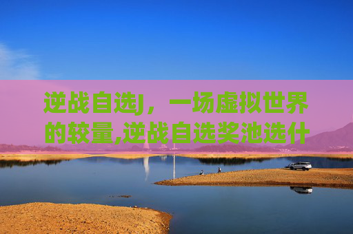 逆战自选J，一场虚拟世界的较量,逆战自选奖池选什么好