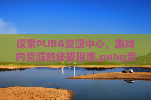 探索PUBG资源中心，游戏内资源的终极指南,pubg资源包