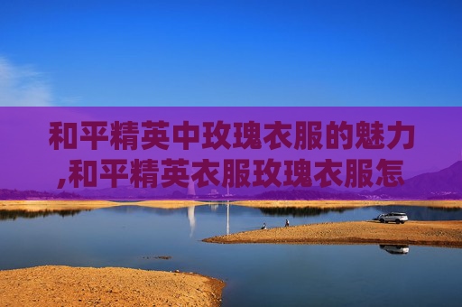 和平精英中玫瑰衣服的魅力,和平精英衣服玫瑰衣服怎么获得