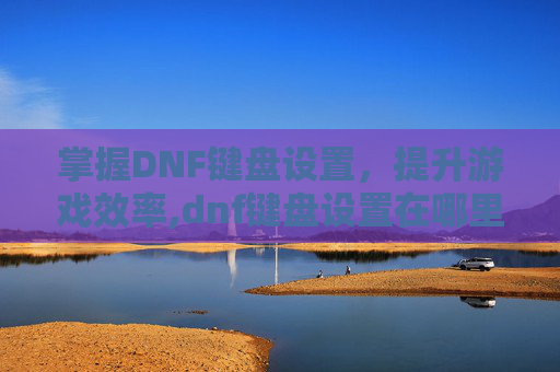 掌握DNF键盘设置，提升游戏效率,dnf键盘设置在哪里