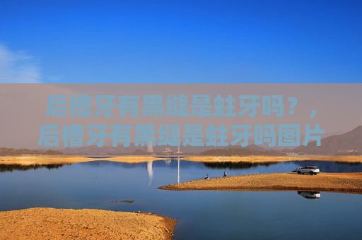 后槽牙有黑缝是蛀牙吗？,后槽牙有黑缝是蛀牙吗图片