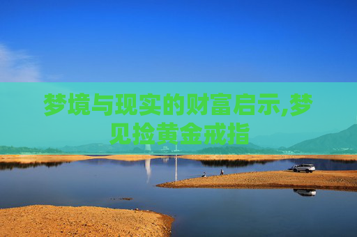 梦境与现实的财富启示,梦见捡黄金戒指