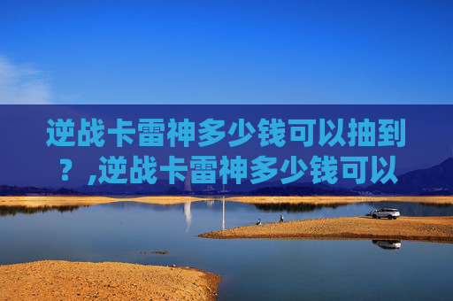 逆战卡雷神多少钱可以抽到？,逆战卡雷神多少钱可以抽到