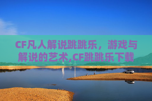 CF凡人解说跳跳乐，游戏与解说的艺术,CF跳跳乐下载正版免费下载