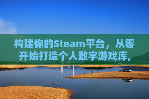 构建你的Steam平台，从零开始打造个人数字游戏库,怎样建立一个外贸网站