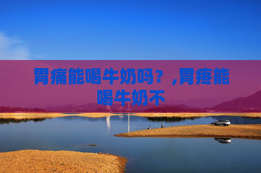 胃痛能喝牛奶吗？,胃疼能喝牛奶不