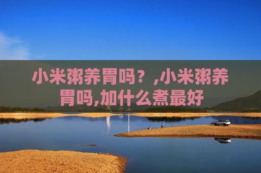 小米粥养胃吗？,小米粥养胃吗,加什么煮最好