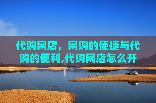 代购网店，网购的便捷与代购的便利,代购网店怎么开