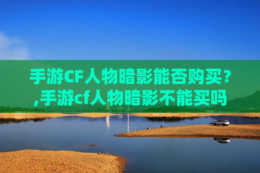 手游CF人物暗影能否购买？,手游cf人物暗影不能买吗