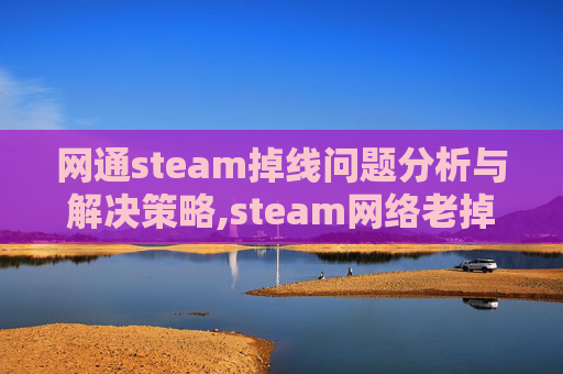 网通steam掉线问题分析与解决策略,steam网络老掉线