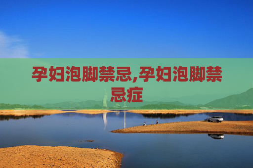 孕妇泡脚禁忌,孕妇泡脚禁忌症