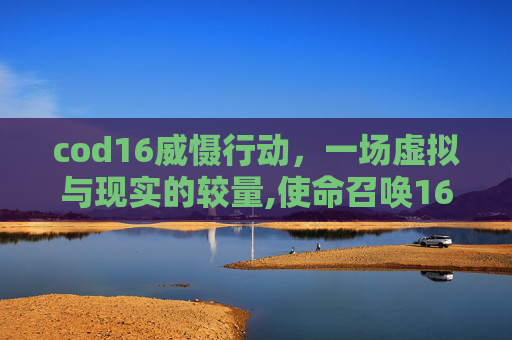 cod16威慑行动，一场虚拟与现实的较量,使命召唤16大威力弹药