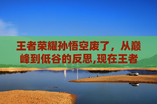 王者荣耀孙悟空废了，从巅峰到低谷的反思,现在王者荣耀孙悟空