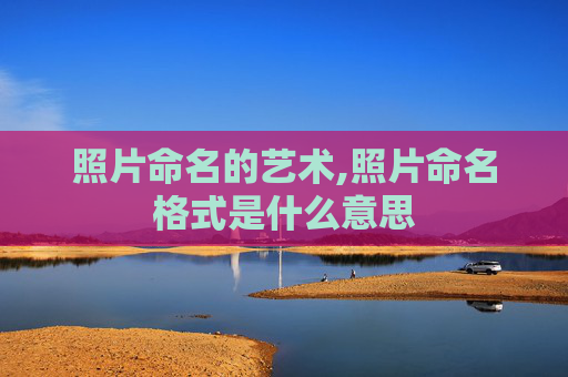 照片命名的艺术,照片命名格式是什么意思
